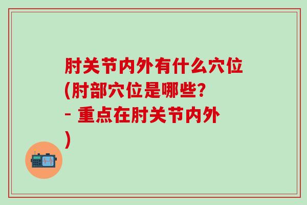 肘关节内外有什么穴位(肘部穴位是哪些？ - 重点在肘关节内外)