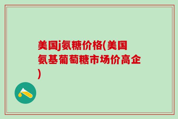 美国j氨糖价格(美国氨基葡萄糖市场价高企)