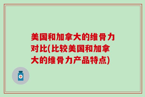 美国和加拿大的维骨力对比(比较美国和加拿大的维骨力产品特点) 美国和加拿大的维骨力对比(比较美国和加拿大的维骨力产品特点)