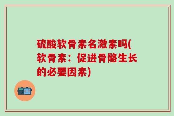 硫酸软骨素名激素吗(软骨素：促进骨骼生长的必要因素)