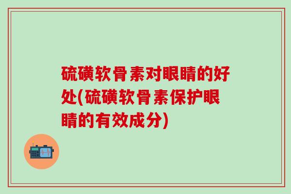 硫磺软骨素对眼睛的好处(硫磺软骨素保护眼睛的有效成分)