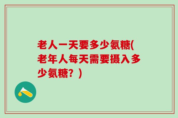 老人一天要多少氨糖(老年人每天需要摄入多少氨糖？)