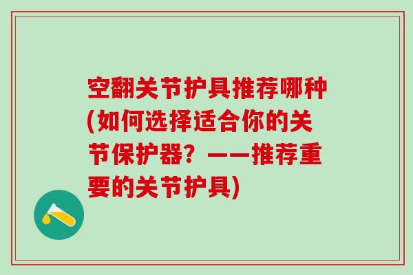 空翻关节护具推荐哪种(如何选择适合你的关节保护器？——推荐重要的关节护具)