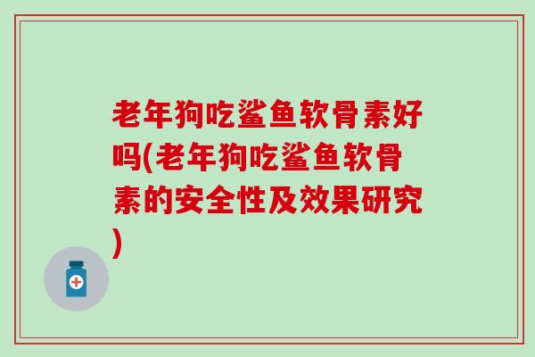 老年狗吃鲨鱼软骨素好吗(老年狗吃鲨鱼软骨素的安全性及效果研究)
