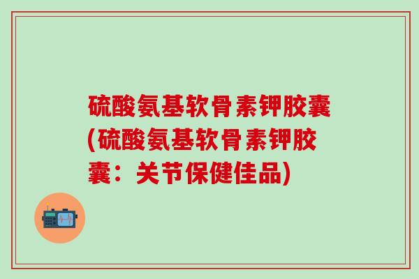 硫酸氨基软骨素钾胶囊(硫酸氨基软骨素钾胶囊：关节保健佳品)