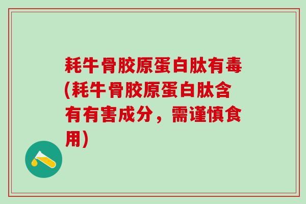 耗牛骨胶原蛋白肽有毒(耗牛骨胶原蛋白肽含有有害成分，需谨慎食用)
