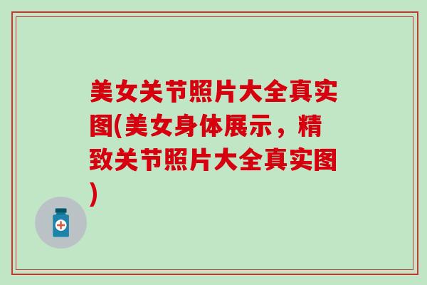 美女关节照片大全真实图(美女身体展示，精致关节照片大全真实图)