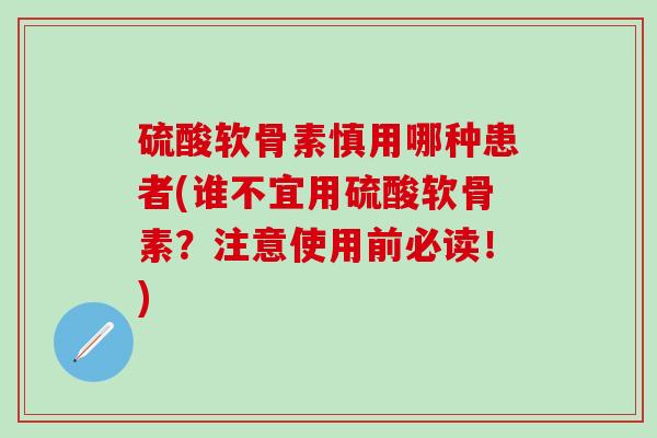 硫酸软骨素慎用哪种患者(谁不宜用硫酸软骨素？注意使用前必读！)