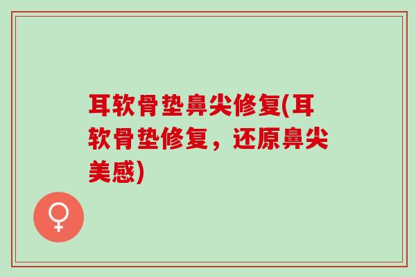 耳软骨垫鼻尖修复(耳软骨垫修复，还原鼻尖美感)