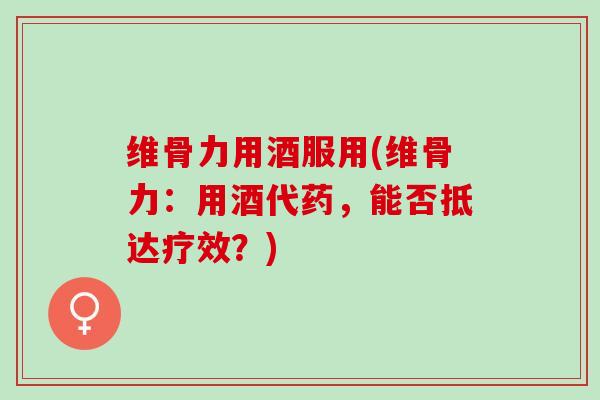 维骨力用酒服用(维骨力：用酒代药，能否抵达疗效？)
