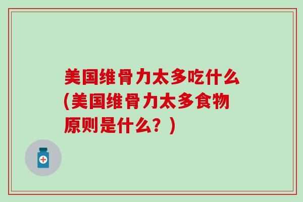 美国维骨力太多吃什么(美国维骨力太多食物原则是什么？)
