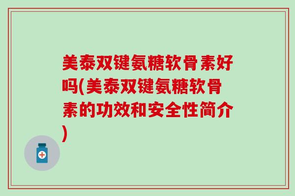 美泰双键氨糖软骨素好吗(美泰双键氨糖软骨素的功效和安全性简介)