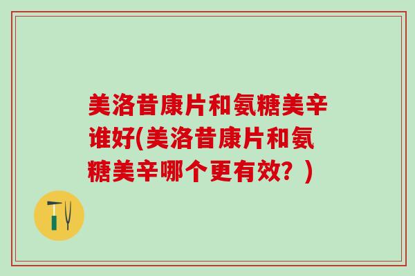 美洛昔康片和氨糖美辛谁好(美洛昔康片和氨糖美辛哪个更有效?) 美洛昔康片和氨糖美辛谁好(美洛昔康片和氨糖美辛哪个更有效?)