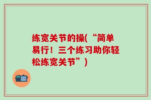练宽关节的操(“简单易行！三个练习助你轻松练宽关节”)