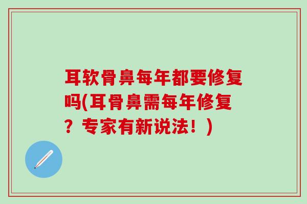 耳软骨鼻每年都要修复吗(耳骨鼻需每年修复?专家有新说法!) 耳软骨鼻每年都要修复吗(耳骨鼻需每年修复?专家有新说法!)
