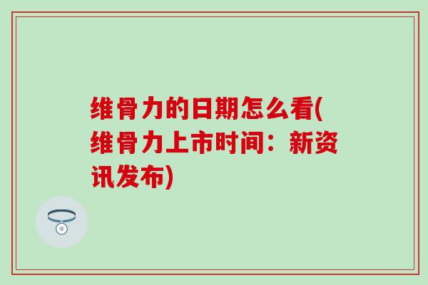 维骨力的日期怎么看(维骨力上市时间：新资讯发布)