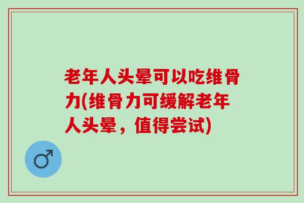 老年人头晕可以吃维骨力(维骨力可缓解老年人头晕，值得尝试)