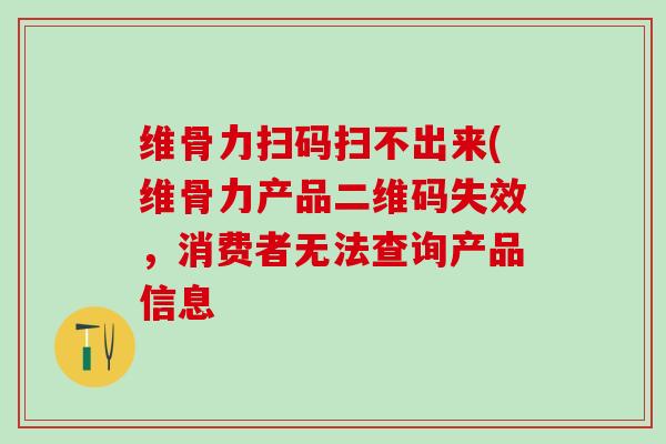 维骨力扫码扫不出来(维骨力产品二维码失效，消费者无法查询产品信息