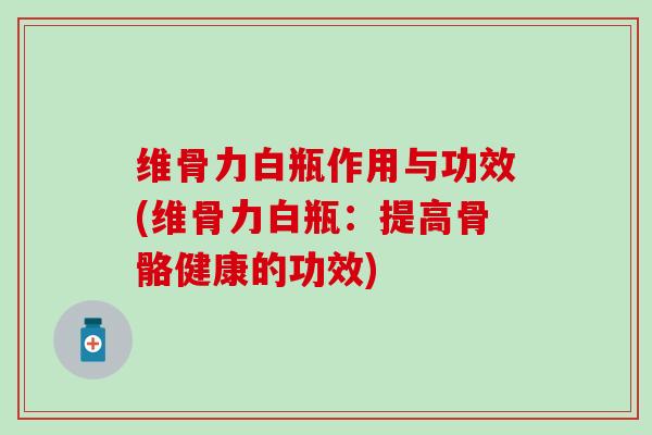 维骨力白瓶作用与功效(维骨力白瓶：提高骨骼健康的功效)