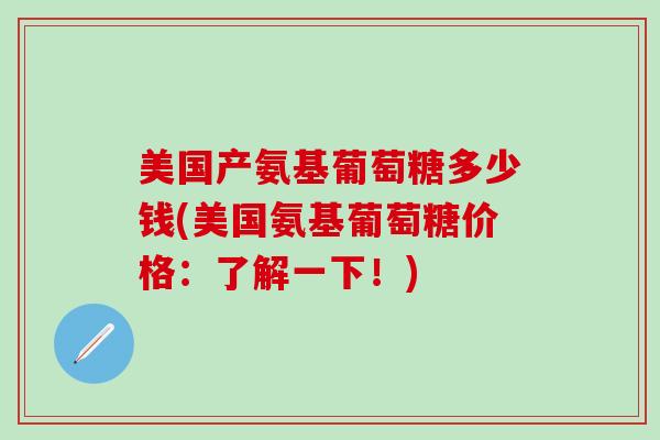 美国产氨基葡萄糖多少钱(美国氨基葡萄糖价格：了解一下！)