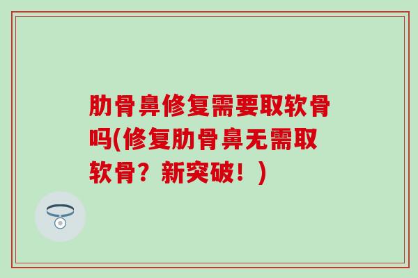肋骨鼻修复需要取软骨吗(修复肋骨鼻无需取软骨？新突破！)