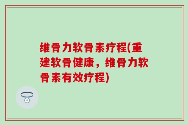 维骨力软骨素疗程(重建软骨健康，维骨力软骨素有效疗程)