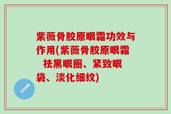 紫薇骨胶原眼霜功效与作用(紫薇骨胶原眼霜  祛黑眼圈、紧致眼袋、淡化细纹)