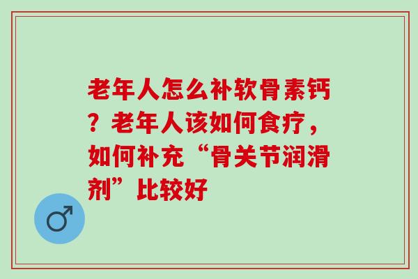 老年人怎么补软骨素钙？老年人该如何食疗，如何补充“骨关节润滑剂”比较好