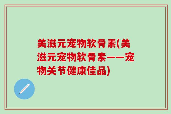 美滋元宠物软骨素(美滋元宠物软骨素——宠物关节健康佳品) 美滋元宠物软骨素(美滋元宠物软骨素——宠物关节健康佳品)