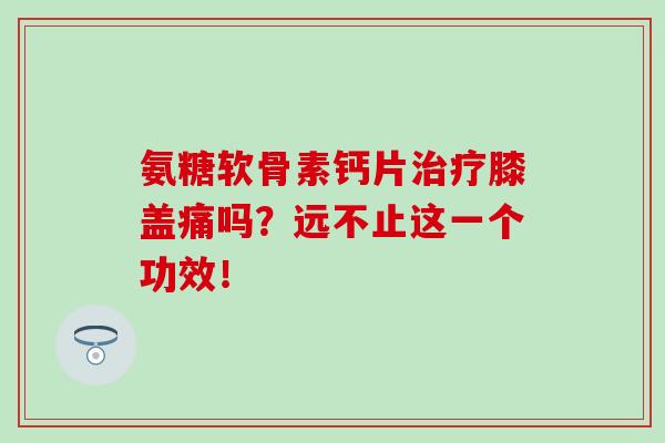 氨糖软骨素钙片治疗膝盖痛吗？远不止这一个功效！