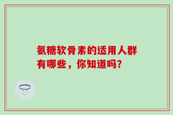 氨糖软骨素的适用人群有哪些，你知道吗？