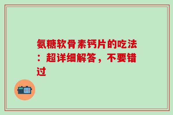 氨糖软骨素钙片的吃法：超详细解答，不要错过