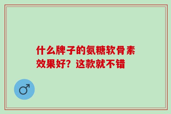 什么牌子的氨糖软骨素效果好？这款就不错