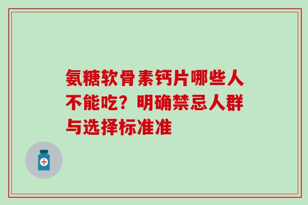 氨糖软骨素钙片哪些人不能吃?明确禁忌人群与选择标准准 氨糖软骨素钙片哪些人不能吃?明确禁忌人群与选择标准准