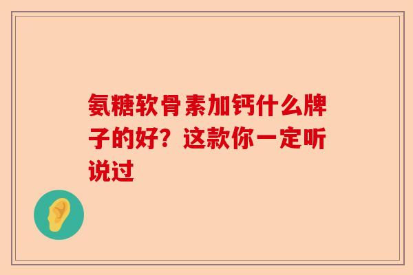 氨糖软骨素加钙什么牌子的好？这款你一定听说过