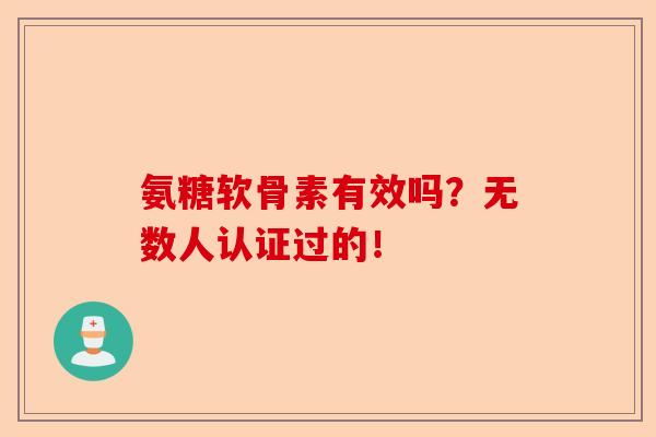 氨糖软骨素有效吗？无数人认证过的！