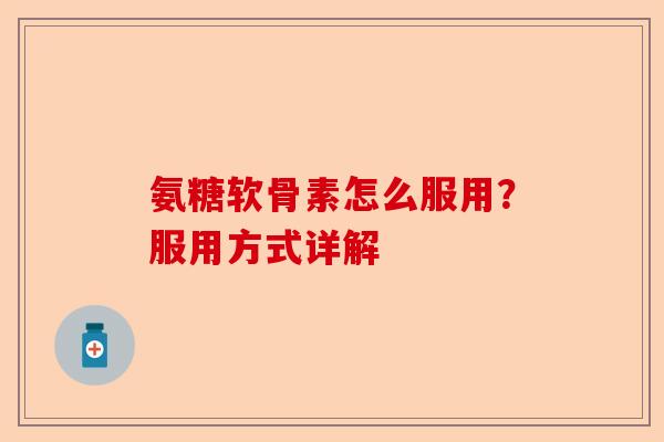 氨糖软骨素怎么服用？服用方式详解