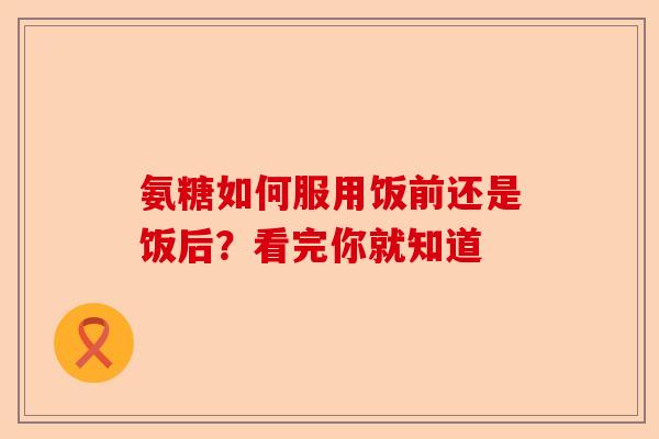氨糖如何服用饭前还是饭后?看完你就知道 氨糖如何服用饭前还是饭后?看完你就知道