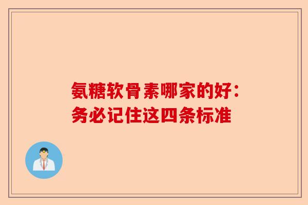 氨糖软骨素哪家的好：务必记住这四条标准