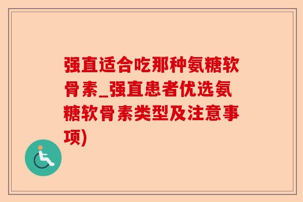 强直适合吃那种氨糖软骨素_强直患者优选氨糖软骨素类型及注意事项)