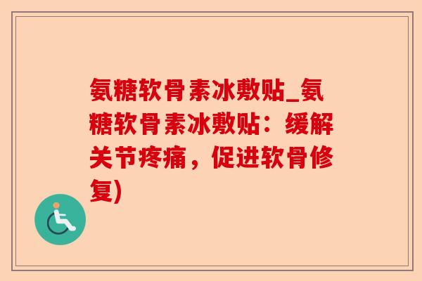 氨糖软骨素冰敷贴_氨糖软骨素冰敷贴：缓解关节疼痛，促进软骨修复)