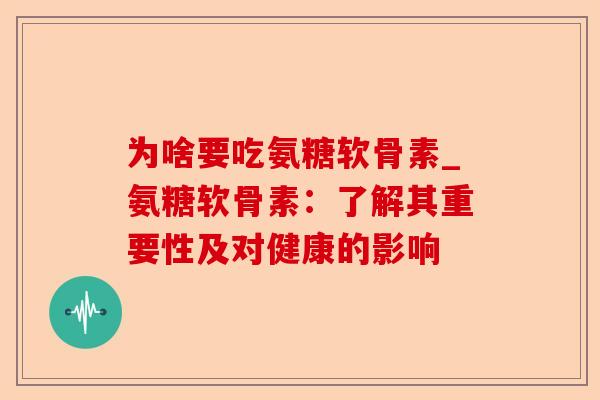 为啥要吃氨糖软骨素_氨糖软骨素:了解其重要性及对健康的影响 为啥要吃氨糖软骨素_氨糖软骨素:了解其重要性及对健康的影响