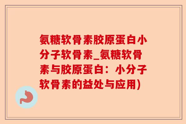 氨糖软骨素胶原蛋白小分子软骨素_氨糖软骨素与胶原蛋白：小分子软骨素的益处与应用)