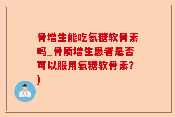 骨增生能吃氨糖软骨素吗_患者是否可以服用氨糖软骨素？)