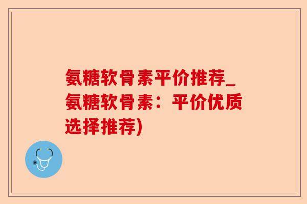 氨糖软骨素平价推荐_氨糖软骨素：平价优质选择推荐)
