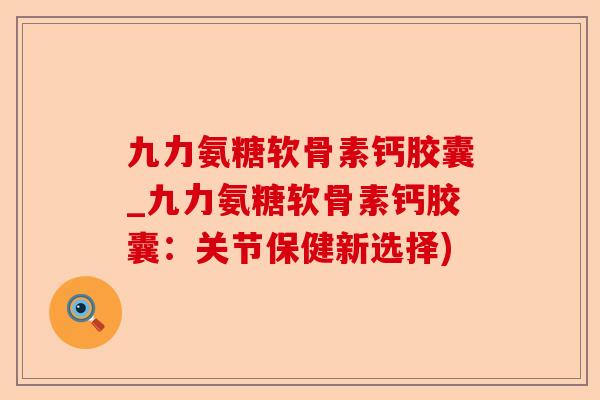 九力氨糖软骨素钙胶囊_九力氨糖软骨素钙胶囊:关节保健新选择) 九力氨糖软骨素钙胶囊_九力氨糖软骨素钙胶囊:关节保健新选择)