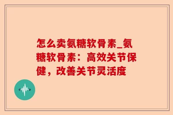 怎么卖氨糖软骨素_氨糖软骨素：高效关节保健，改善关节灵活度