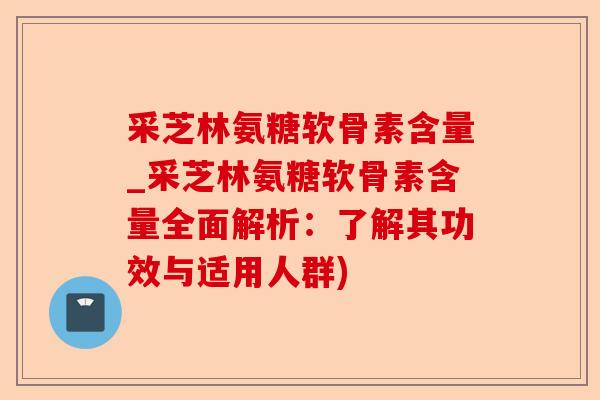 采芝林氨糖软骨素含量_采芝林氨糖软骨素含量全面解析：了解其功效与适用人群)