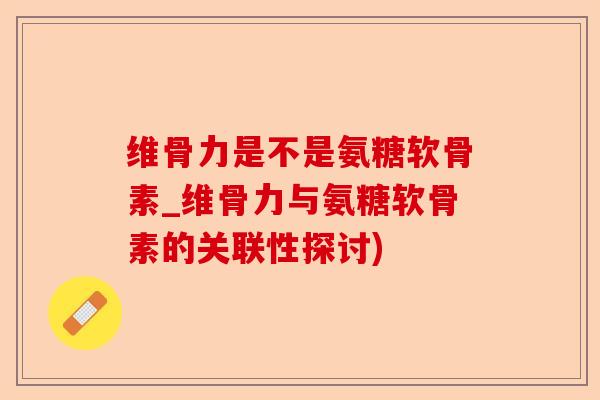 维骨力是不是氨糖软骨素_维骨力与氨糖软骨素的关联性探讨)