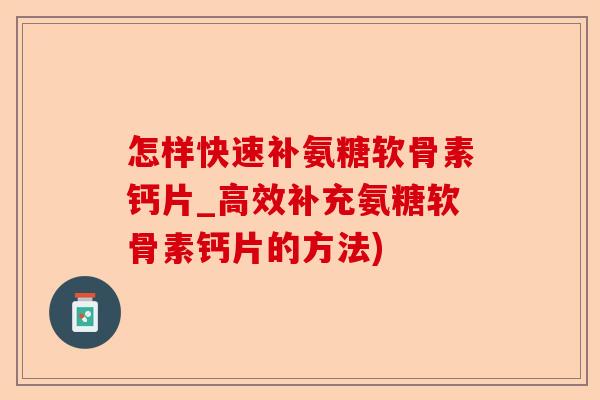 怎样快速补氨糖软骨素钙片_高效补充氨糖软骨素钙片的方法) 怎样快速补氨糖软骨素钙片_高效补充氨糖软骨素钙片的方法)